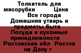 Толкатель для мясорубки BRAUN › Цена ­ 600 - Все города Домашняя утварь и предметы быта » Посуда и кухонные принадлежности   . Ростовская обл.,Ростов-на-Дону г.